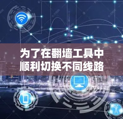 为了在翻墙工具中顺利切换不同线路，您可以按照以下步骤操作