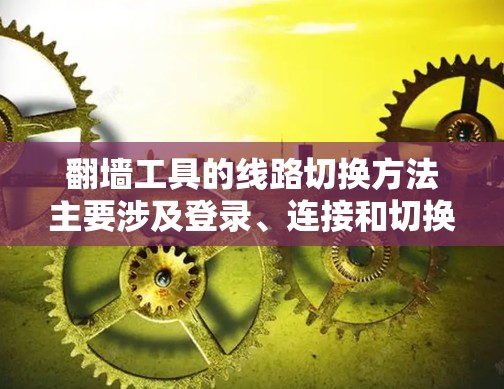 翻墙工具的线路切换方法主要涉及登录、连接和切换到其他翻墙工具。以下是一步步的指导
