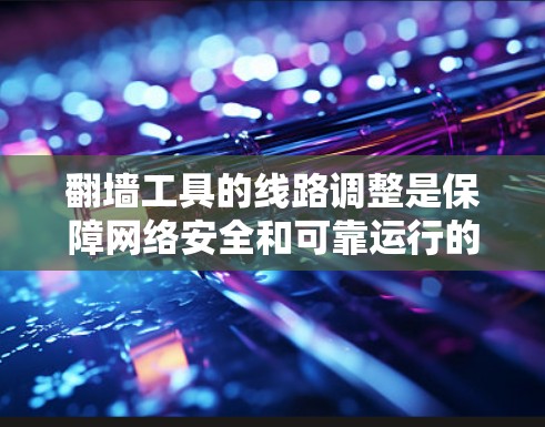 翻墙工具的线路调整是保障网络安全和可靠运行的重要环节。以下是对调整翻墙工具线路的详细步骤