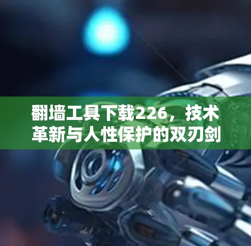 翻墙工具下载226，技术革新与人性保护的双刃剑