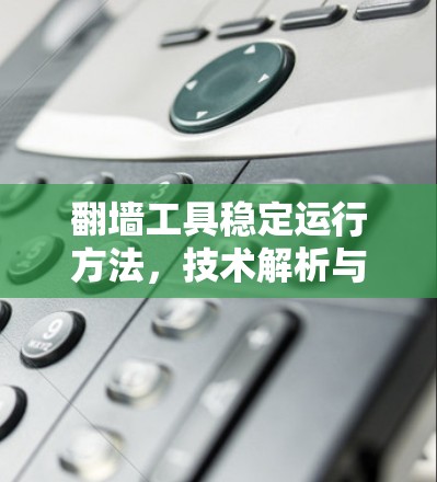 翻墙工具稳定运行方法，技术解析与解决方案