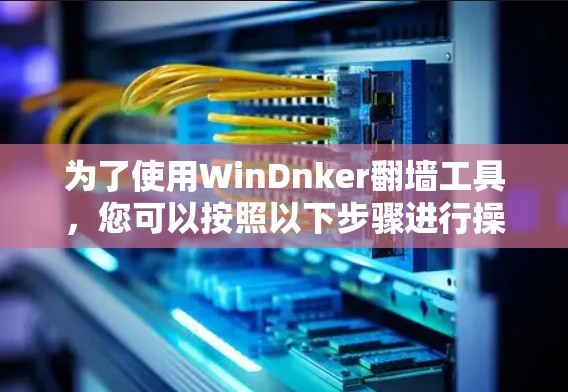 为了使用WinDnker翻墙工具，您可以按照以下步骤进行操作