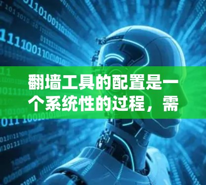 翻墙工具的配置是一个系统性的过程，需要综合考虑多个因素。以下是一步步的指南，帮助您顺利配置翻墙工具