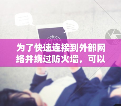为了快速连接到外部网络并绕过防火墙，可以采取以下步骤