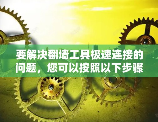 要解决翻墙工具极速连接的问题，您可以按照以下步骤进行