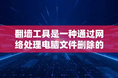 翻墙工具是一种通过网络处理电脑文件删除的软件，通常用于严格控制文件的删除行为。以下是对翻墙工具的详细分析