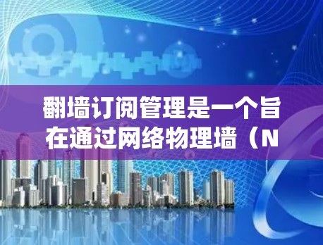 翻墙订阅管理是一个旨在通过网络物理墙（NAT）来管理订阅内容和用户访问的系统。以下是一个详细且结构化的了解