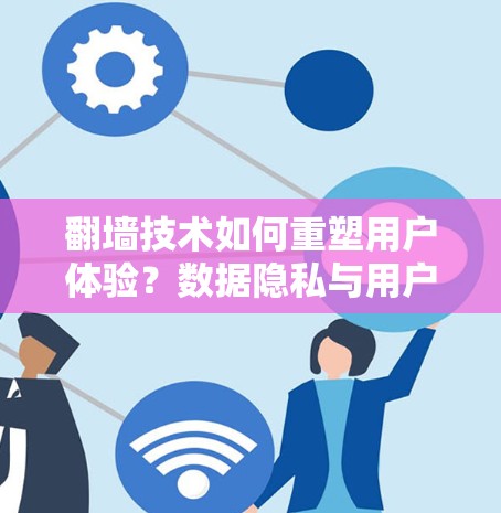 翻墙技术如何重塑用户体验？数据隐私与用户反馈，官方APP用户体验榜发布