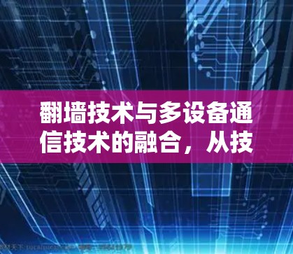 翻墙技术与多设备通信技术的融合，从技术到生活的方方面面