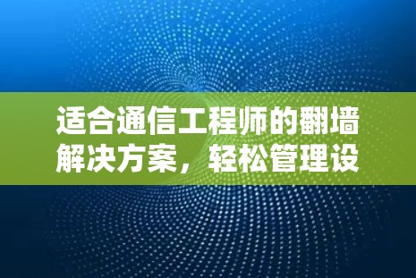 适合通信工程师的翻墙解决方案，轻松管理设备与网络的未来