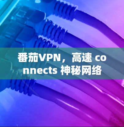 番茄VPN，高速 connects 神秘网络