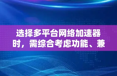 选择多平台网络加速器时，需综合考虑功能、兼容性、价格、广告问题以及文档支持等因素。以下是一些综合考虑的推荐