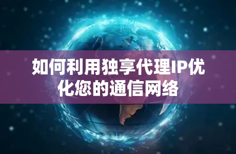 如何利用独享代理IP优化您的通信网络