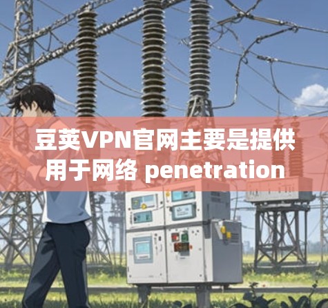 豆荚VPN官网主要是提供用于网络 penetration testing的软件，通常不提供正式的软件下载。如果你需要正式的VPN软件，建议你前往官方的VPN推荐网站下载。例如