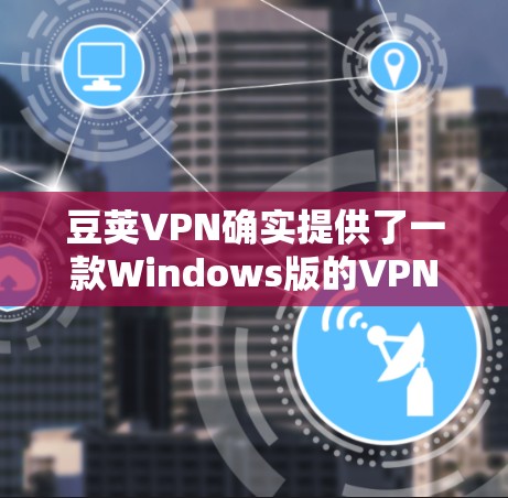 豆荚VPN确实提供了一款Windows版的VPN服务，该版本被称为豆荚VPN Windows版。以下是获取该版本的具体步骤