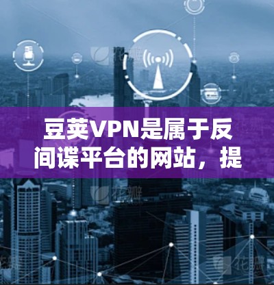 豆荚VPN是属于反间谍平台的网站，提供的是VPN服务，主要为用户提供安全、便捷的网络访问。如果你需要使用官方正版软件来下载豆荚VPN或其他相关软件，可以参考以下推荐