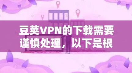 豆荚VPN的下载需要谨慎处理，以下是根据您的情况总结的建议步骤