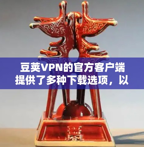 豆荚VPN的官方客户端提供了多种下载选项，以下是主要的下载链接和操作说明