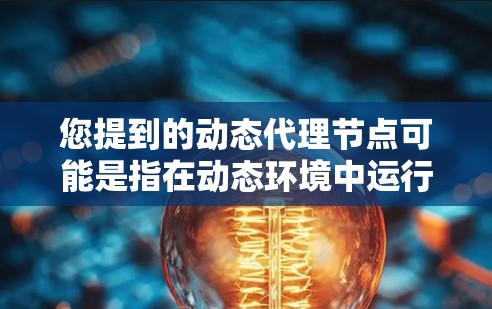 您提到的动态代理节点可能是指在动态环境中运行的代理节点，或者与代理技术相关的动态功能。以下是一些可能的解释和信息