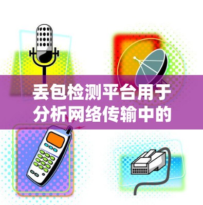 丢包检测平台用于分析网络传输中的丢包情况，帮助识别和解决网络问题，优化网络性能。以下是关于丢包检测平台的系统性总结