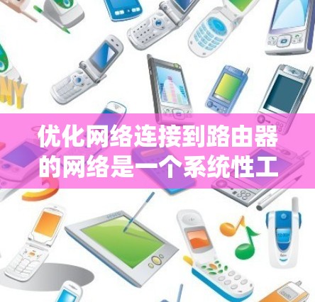 优化网络连接到路由器的网络是一个系统性工程，涉及多个环节，以下是一个清晰的步骤指南