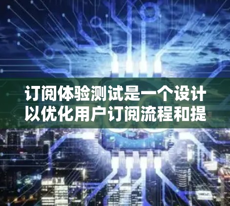 订阅体验测试是一个设计以优化用户订阅流程和提高用户粘性的过程。以下是对订阅体验测试的详细指南，帮助用户有效执行测试
