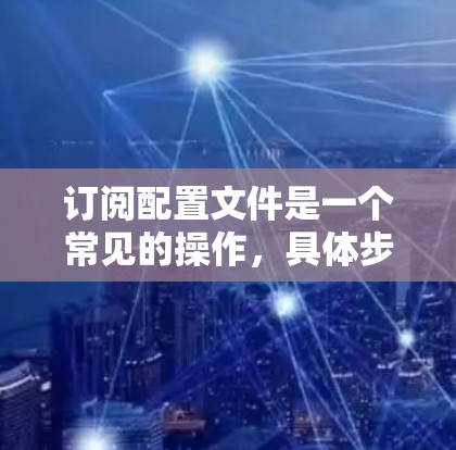 订阅配置文件是一个常见的操作，具体步骤取决于你使用的工具或平台。以下是一些通用的步骤，你可以根据自己的具体工具调整