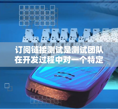 订阅链接测试是测试团队在开发过程中对一个特定链接（如链接到服务页面、课程页面、产品页面等）的功能和性能进行验证的过程。测试的目标是确保订阅链接能够正常工作，满足用户的需求，同时确保安全性和稳定性
