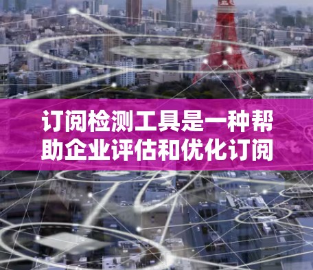 订阅检测工具是一种帮助企业评估和优化订阅服务的专业工具，帮助企业有效管理客户关系，提升运营效率。以下是对订阅检测工具的详细分析