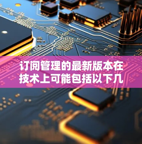订阅管理的最新版本在技术上可能包括以下几个方面