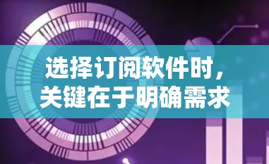 选择订阅软件时，关键在于明确需求和预算，以下是一个结构化的指南
