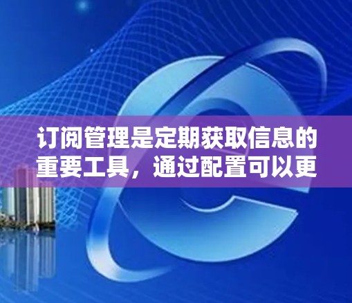 订阅管理是定期获取信息的重要工具，通过配置可以更高效地管理订阅内容和格式。以下是详细的订阅管理步骤指南