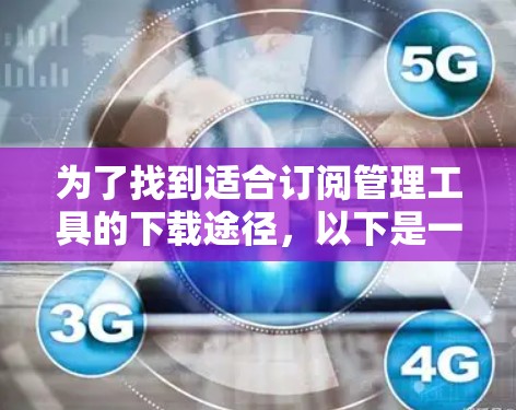 为了找到适合订阅管理工具的下载途径，以下是一个有条理的建议