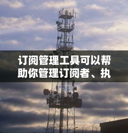 订阅管理工具可以帮助你管理订阅者、执行订阅操作以及维护订阅数据。以下是一些常见的订阅管理工具及其主要功能