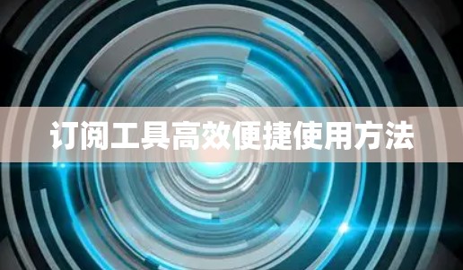 订阅工具高效便捷使用方法