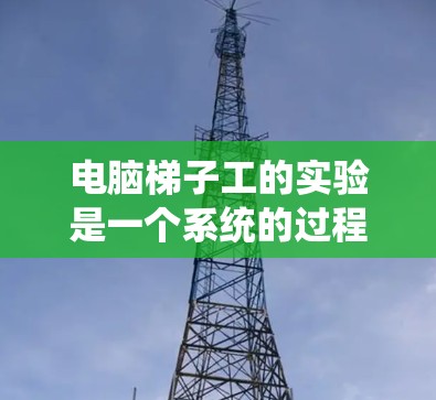 电脑梯子工的实验是一个系统的过程，涉及多个步骤，每一个步骤都需要仔细操作，以确保安全性和效果。以下是一个详细且结构化的指南，帮助你完成电脑梯子工的具体实验