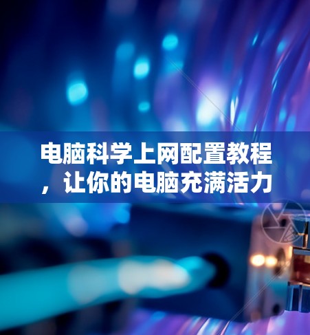电脑科学上网配置教程，让你的电脑充满活力