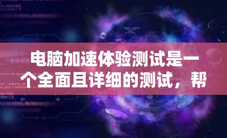 电脑加速体验测试是一个全面且详细的测试，帮助评估电脑在处理不同任务时的性能表现。以下是对该测试的详细总结和优化建议