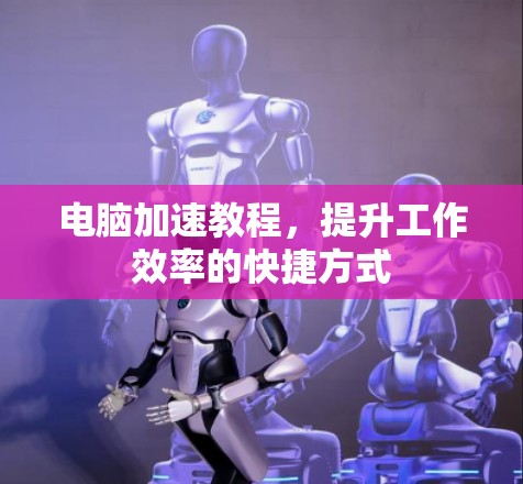 电脑加速教程,提升工作效率的快捷方式 电脑加速教程,提升工作效率的快捷方式