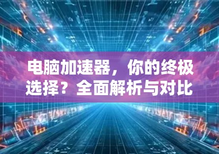 电脑加速器，你的终极选择？全面解析与对比
