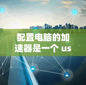配置电脑的加速器是一个 useful 的步骤，可以帮助提升性能。以下是一个清晰的步骤指南，帮助您顺利配置加速器