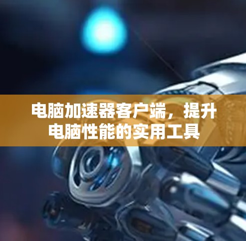 电脑加速器客户端,提升电脑性能的实用工具 电脑加速器客户端,提升电脑性能的实用工具