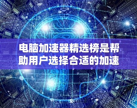 电脑加速器精选榜是帮助用户选择合适的加速器以提升电脑性能的重要工具。以下是根据不同的加速器类型整理的推荐