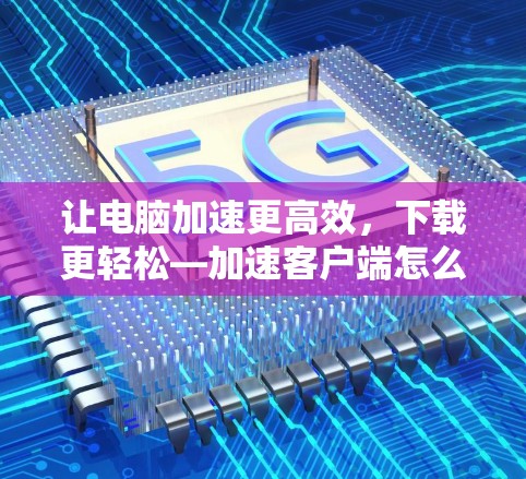 让电脑加速更高效，下载更轻松—加速客户端怎么玩？
