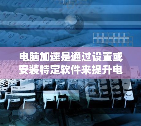 电脑加速是通过设置或安装特定软件来提升电脑性能的一种方法。以下是一个详细的步骤指南，帮助你顺利完成电脑加速