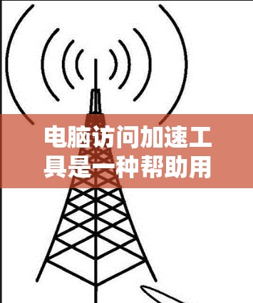 电脑访问加速工具是一种帮助用户优化电脑性能、提高工作效率的软件或插件。这些工具主要通过自动处理文件管理、网络连接、搜索和网站优化等方面的问题，提升电脑的性能和用户体验。以下是关于这些工具的详细说明