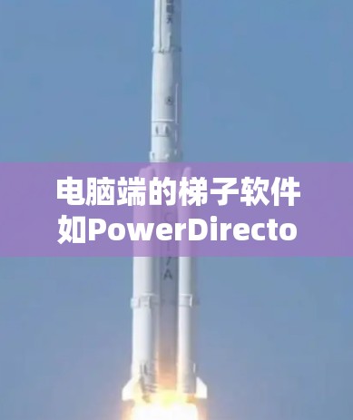 电脑端的梯子软件如PowerDirector或Mac上的Canva可以帮助你快速设计梯子结构，节省时间并提高效率。以下是一步步的指南，帮助你熟悉并使用这些工具