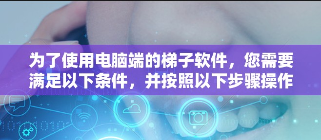 为了使用电脑端的梯子软件，您需要满足以下条件，并按照以下步骤操作
