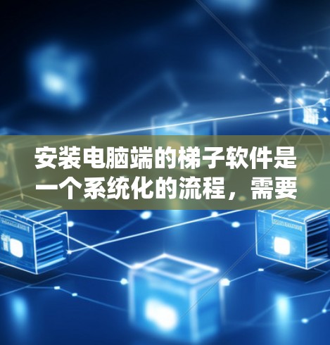 安装电脑端的梯子软件是一个系统化的流程，需要按照以下步骤进行，确保每个环节都正确无误，同时注意安全问题。以下是详细的步骤说明