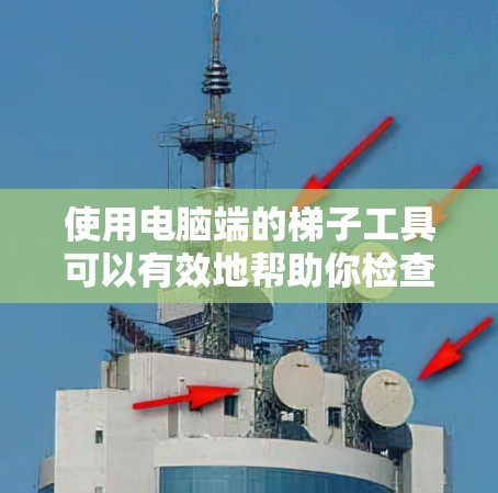 使用电脑端的梯子工具可以有效地帮助你检查和维护梯子。以下是一个详细的步骤指南，帮助你使用梯子工具